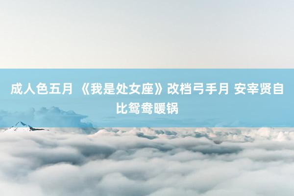 成人色五月 《我是处女座》改档弓手月 安宰贤自比鸳鸯暖锅
