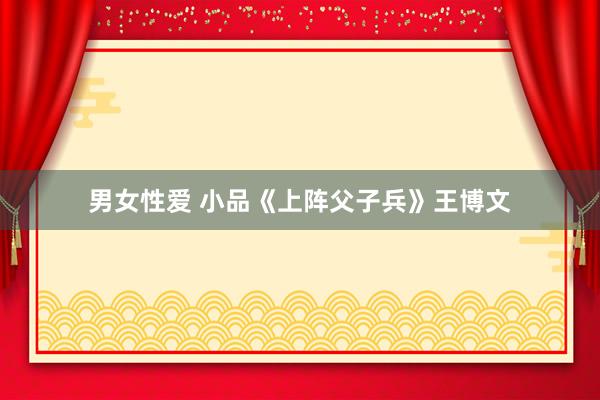 男女性爱 小品《上阵父子兵》王博文