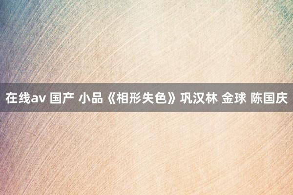 在线av 国产 小品《相形失色》巩汉林 金球 陈国庆