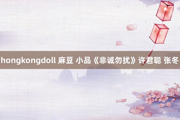 hongkongdoll 麻豆 小品《非诚勿扰》许君聪 张冬