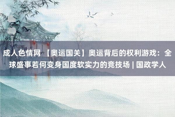成人色情网 【奥运国关】奥运背后的权利游戏：全球盛事若何变身国度软实力的竞技场 | 国政学人