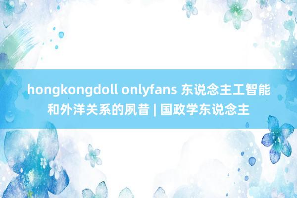 hongkongdoll onlyfans 东说念主工智能和外洋关系的夙昔 | 国政学东说念主
