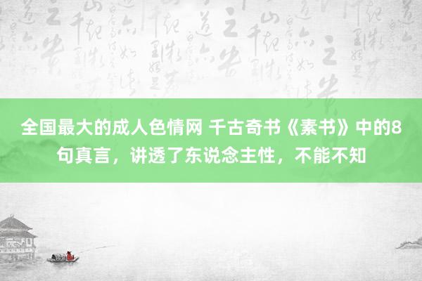 全国最大的成人色情网 千古奇书《素书》中的8句真言，讲透了东说念主性，不能不知
