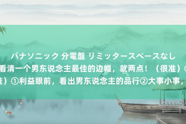 パナソニック 分電盤 リミッタースペースなし 露出・半埋込両用形 看清一个男东说念主最佳的边幅，就两点！（很准）①利益眼前，看出男东说念主的品行②大事小事，看出男东说念主的忠诚。