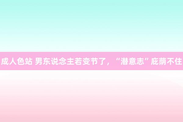 成人色站 男东说念主若变节了，“潜意志”庇荫不住