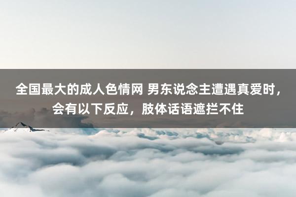 全国最大的成人色情网 男东说念主遭遇真爱时，会有以下反应，肢体话语遮拦不住