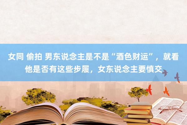女同 偷拍 男东说念主是不是“酒色财运”，就看他是否有这些步履，女东说念主要慎交