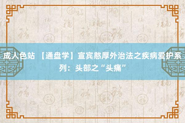 成人色站 【通盘学】宣宾憨厚外治法之疾病爱护系列：头部之“头痛”