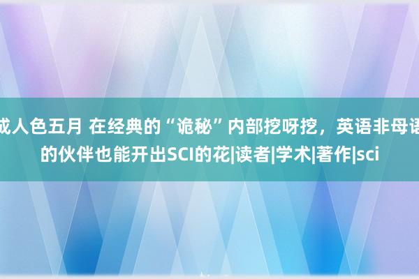 成人色五月 在经典的“诡秘”内部挖呀挖，英语非母语的伙伴也能开出SCI的花|读者|学术|著作|sci