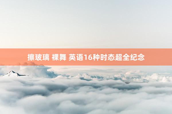 擦玻璃 裸舞 英语16种时态超全纪念