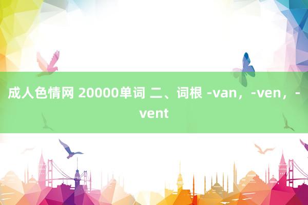 成人色情网 20000单词 二、词根 -van，-ven，-vent