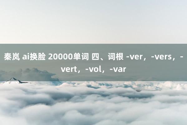 秦岚 ai换脸 20000单词 四、词根 -ver，-vers，-vert，-vol，-var