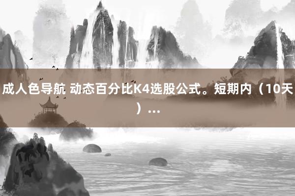 成人色导航 动态百分比K4选股公式。短期内（10天）...
