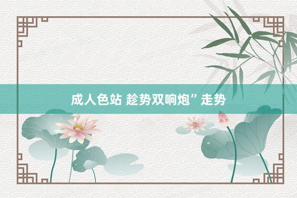 成人色站 趁势双响炮”走势