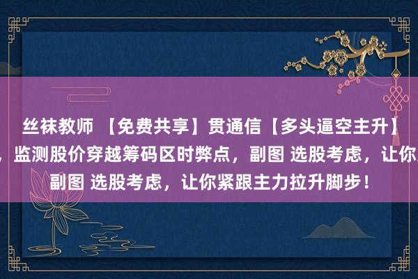 丝袜教师 【免费共享】贯通信【多头逼空主升】精确捕捉逼空主升，监测股价穿越筹码区时弊点，副图 选股考虑，让你紧跟主力拉升脚步！