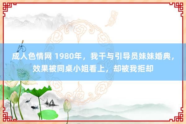 成人色情网 1980年，我干与引导员妹妹婚典，效果被同桌小姐看上，却被我拒却