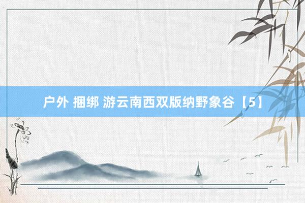 户外 捆绑 游云南西双版纳野象谷【5】