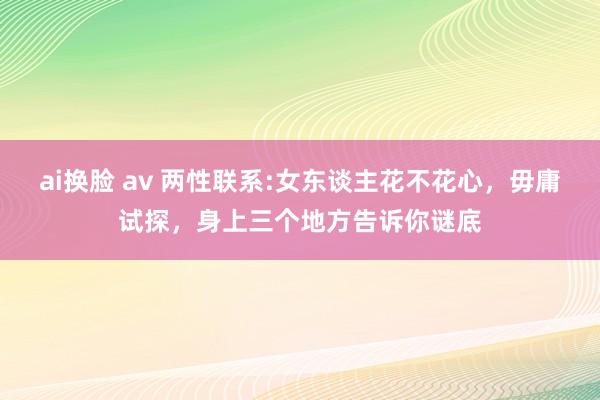 ai换脸 av 两性联系:女东谈主花不花心，毋庸试探，身上三个地方告诉你谜底