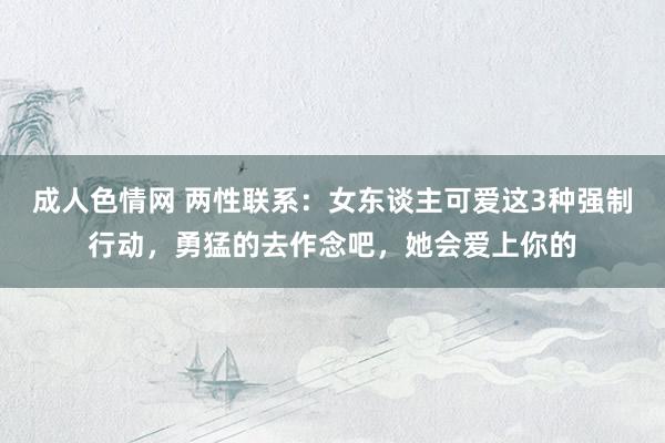 成人色情网 两性联系：女东谈主可爱这3种强制行动，勇猛的去作念吧，她会爱上你的
