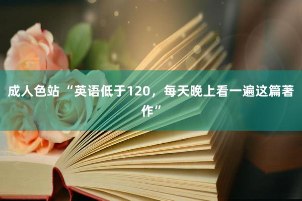 成人色站 “英语低于120，每天晚上看一遍这篇著作”