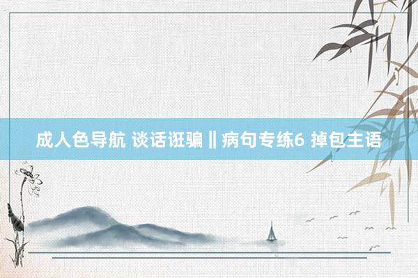 成人色导航 谈话诳骗‖病句专练6 掉包主语
