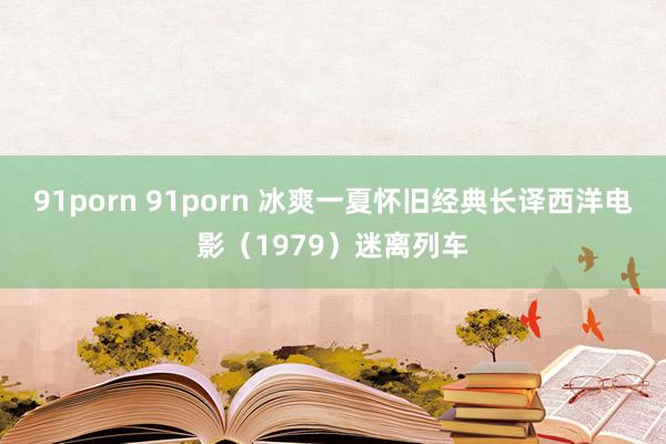 91porn 91porn 冰爽一夏怀旧经典长译西洋电影（1979）迷离列车