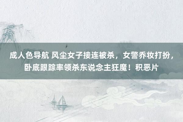 成人色导航 风尘女子接连被杀，女警乔妆打扮，卧底跟踪率领杀东说念主狂魔！积恶片