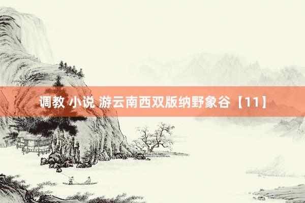 调教 小说 游云南西双版纳野象谷【11】