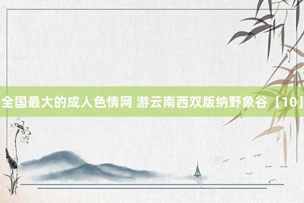 全国最大的成人色情网 游云南西双版纳野象谷【10】