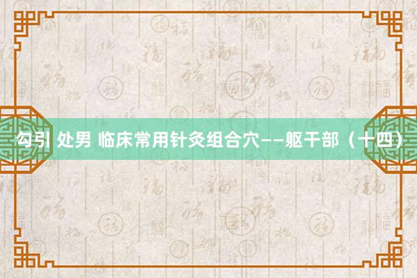 勾引 处男 临床常用针灸组合穴——躯干部（十四）