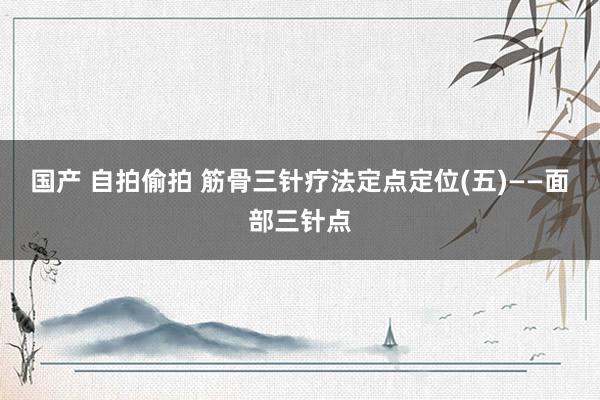 国产 自拍偷拍 筋骨三针疗法定点定位(五)——面部三针点
