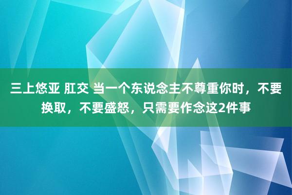 三上悠亚 肛交 当一个东说念主不尊重你时，不要换取，不要盛怒，只需要作念这2件事