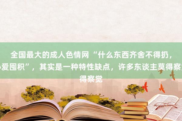 全国最大的成人色情网 “什么东西齐舍不得扔，心爱囤积”，其实是一种特性缺点，许多东谈主莫得察觉