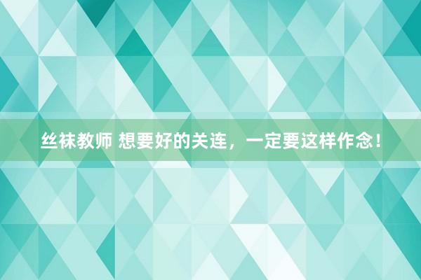 丝袜教师 想要好的关连，一定要这样作念！