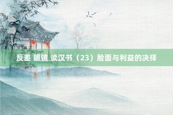 反差 眼镜 读汉书（23）脸面与利益的决择