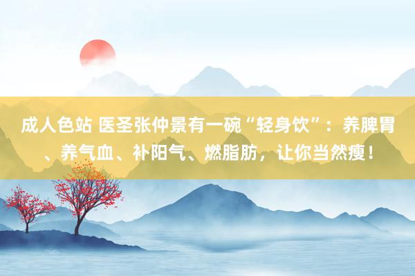 成人色站 医圣张仲景有一碗“轻身饮”：养脾胃、养气血、补阳气、燃脂肪，让你当然瘦！
