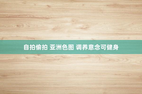 自拍偷拍 亚洲色图 调养意念可健身