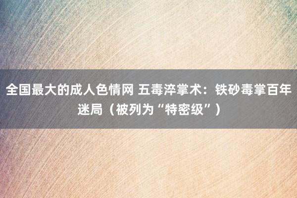 全国最大的成人色情网 五毒淬掌术：铁砂毒掌百年迷局（被列为“特密级”）