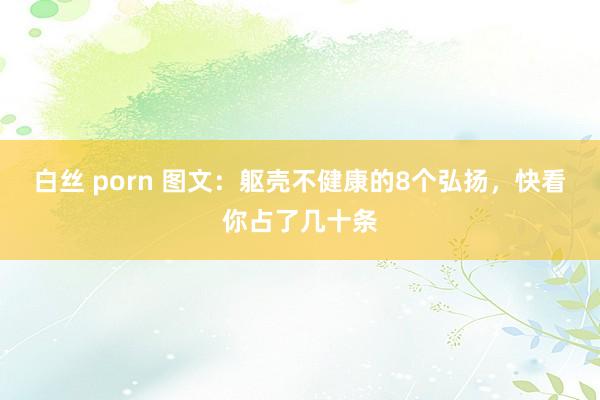 白丝 porn 图文：躯壳不健康的8个弘扬，快看你占了几十条
