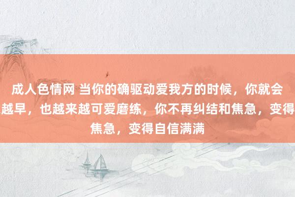成人色情网 当你的确驱动爱我方的时候，你就会睡的越来越早，也越来越可爱磨练，你不再纠结和焦急，变得自信满满