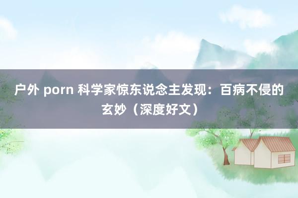 户外 porn 科学家惊东说念主发现：百病不侵的玄妙（深度好文）