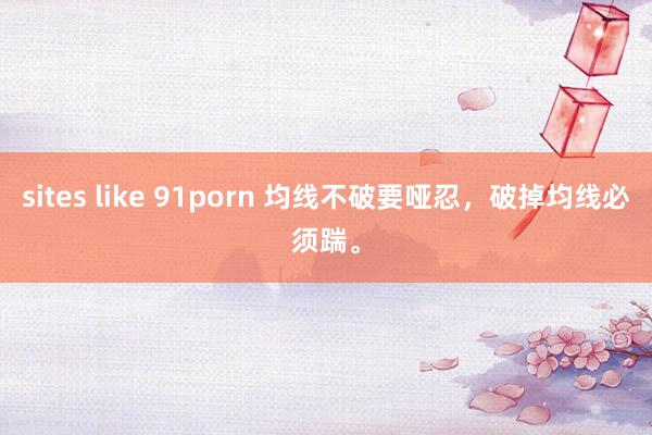 sites like 91porn 均线不破要哑忍，破掉均线必须踹。