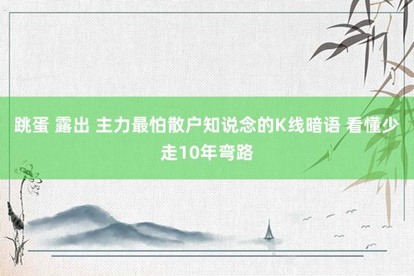跳蛋 露出 主力最怕散户知说念的K线暗语 看懂少走10年弯路