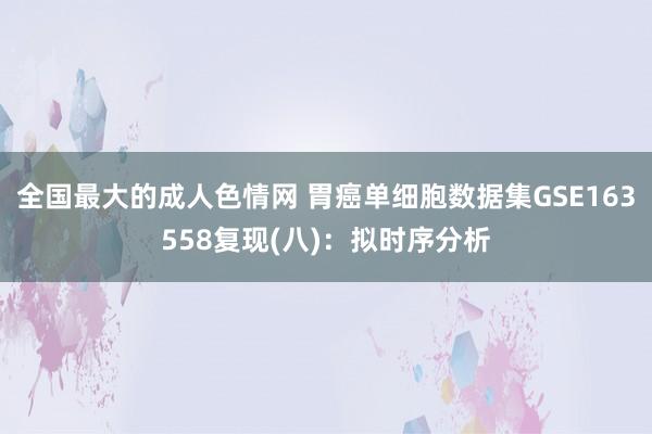 全国最大的成人色情网 胃癌单细胞数据集GSE163558复现(八)：拟时序分析