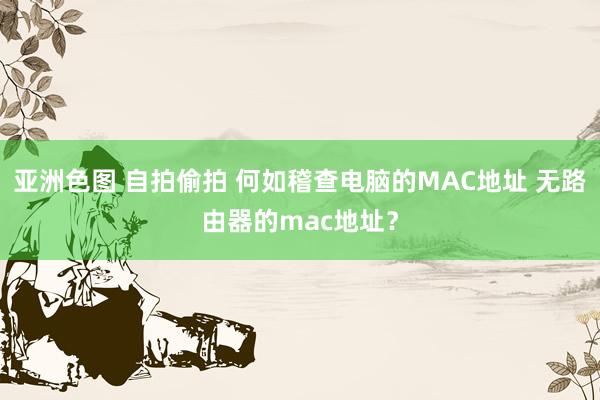 亚洲色图 自拍偷拍 何如稽查电脑的MAC地址 无路由器的mac地址？
