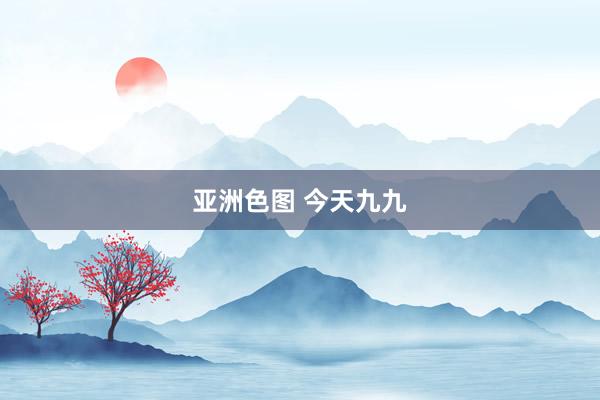亚洲色图 今天九九