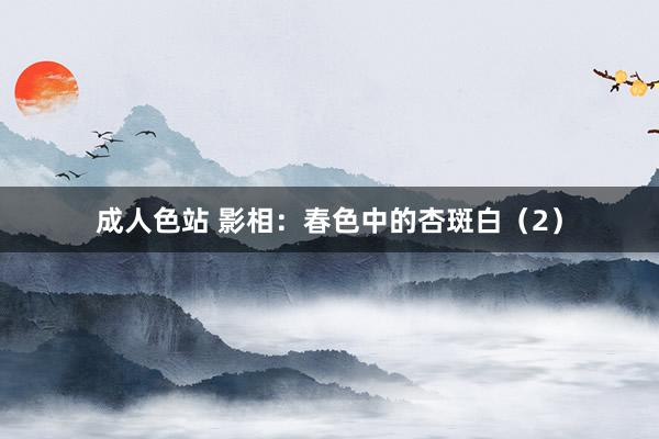 成人色站 影相：春色中的杏斑白（2）