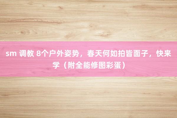 sm 调教 8个户外姿势，春天何如拍皆面子，快来学（附全能修图彩蛋）