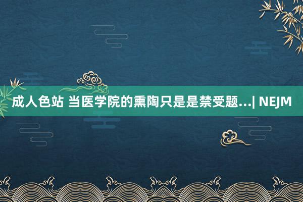 成人色站 当医学院的熏陶只是是禁受题...| NEJM