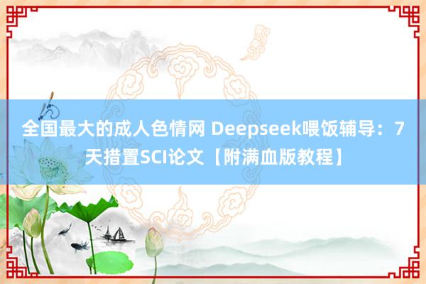 全国最大的成人色情网 Deepseek喂饭辅导：7天措置SCI论文【附满血版教程】